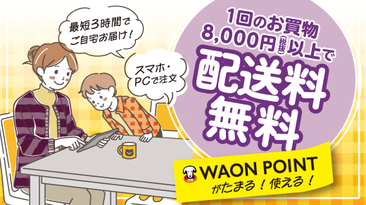 最短3時間でご自宅お届け！ スマホ・PCで注文 1回のお買物8,000円(税抜)以上で配送料無料 WAON POINTがたまる！使える！